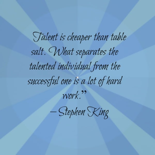  Talent is cheaper than table salt. What separates the talented individual from the successful one is a lot of hard work.” – Stephen King