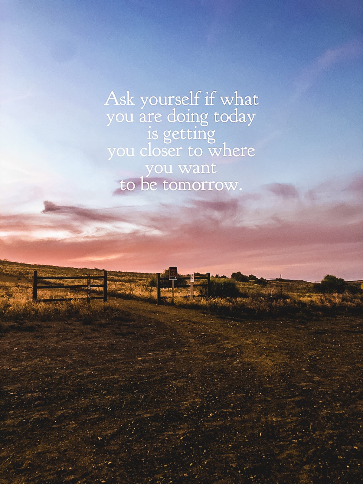 Ask yourself if what you are doing today is getting you closer to where you want to be tomorrow. 