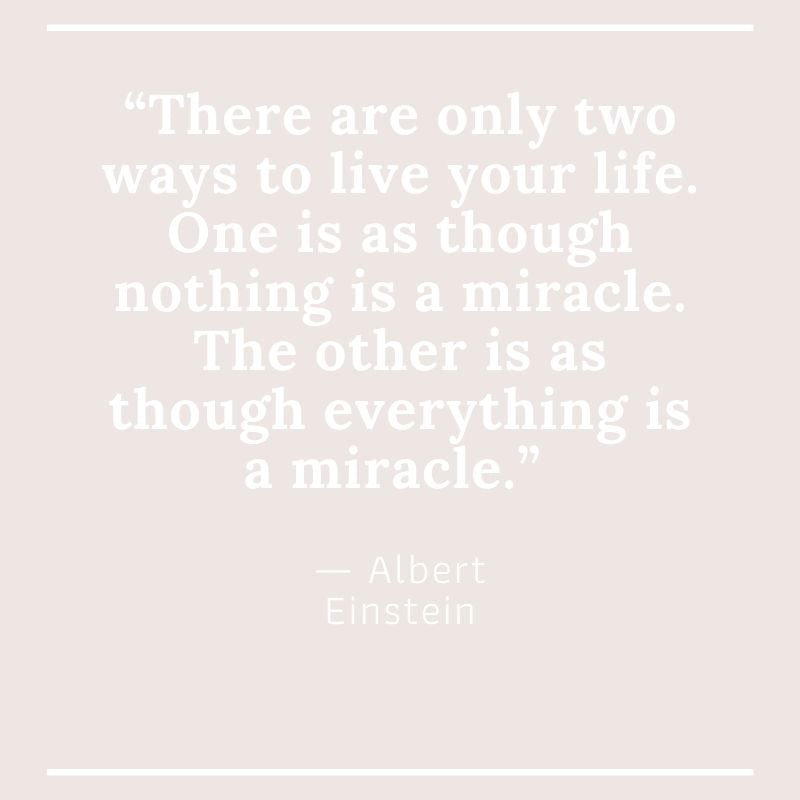 “There are only two ways to live your life. One is as though nothing is a miracle. The other is as though everything is a miracle.” ― Albert Einstein