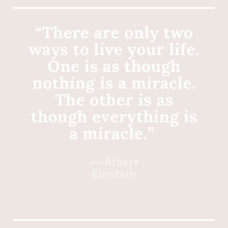 “There are only two ways to live your life. One is as though nothing is a miracle. The other is as though everything is a miracle.” ― Albert Einstein